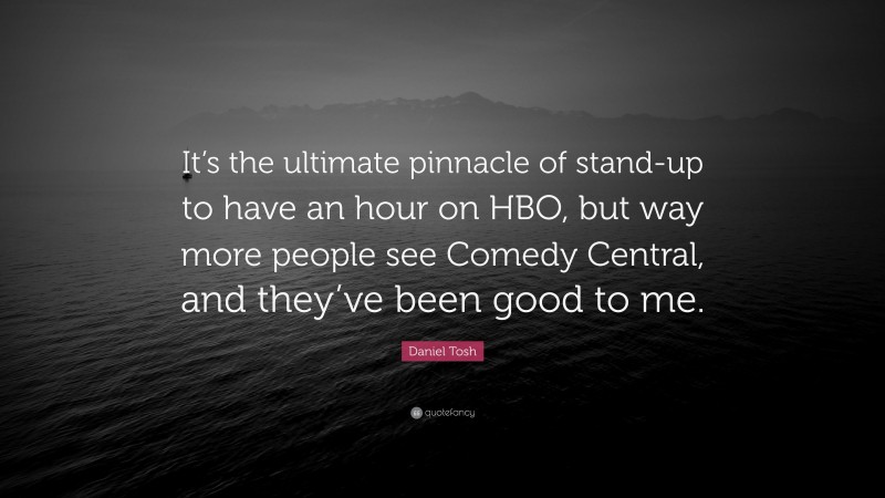 Daniel Tosh Quote: “It’s the ultimate pinnacle of stand-up to have an hour on HBO, but way more people see Comedy Central, and they’ve been good to me.”