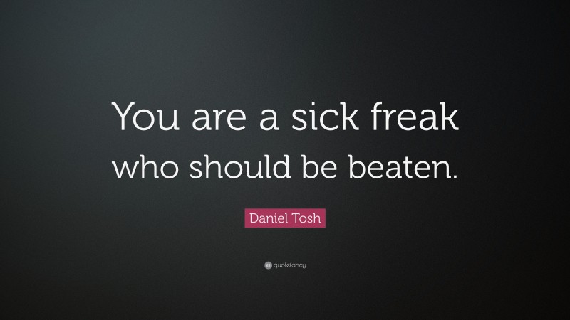 Daniel Tosh Quote: “You are a sick freak who should be beaten.”