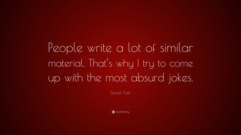 Daniel Tosh Quote: “People write a lot of similar material. That’s why I try to come up with the most absurd jokes.”