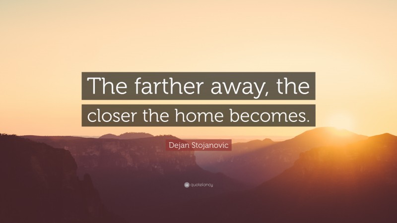 Dejan Stojanovic Quote: “The farther away, the closer the home becomes.”