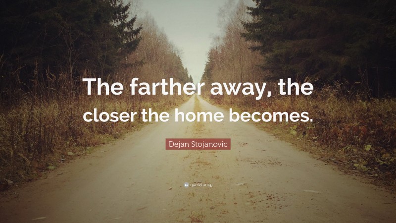 Dejan Stojanovic Quote: “The farther away, the closer the home becomes.”