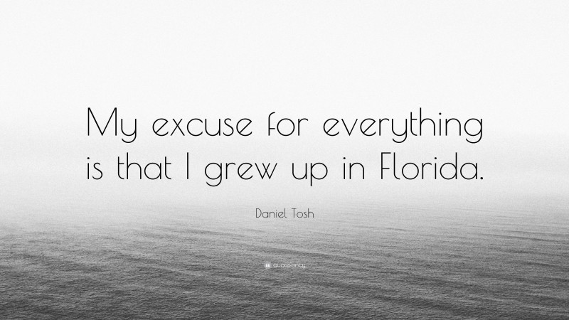 Daniel Tosh Quote: “My excuse for everything is that I grew up in Florida.”