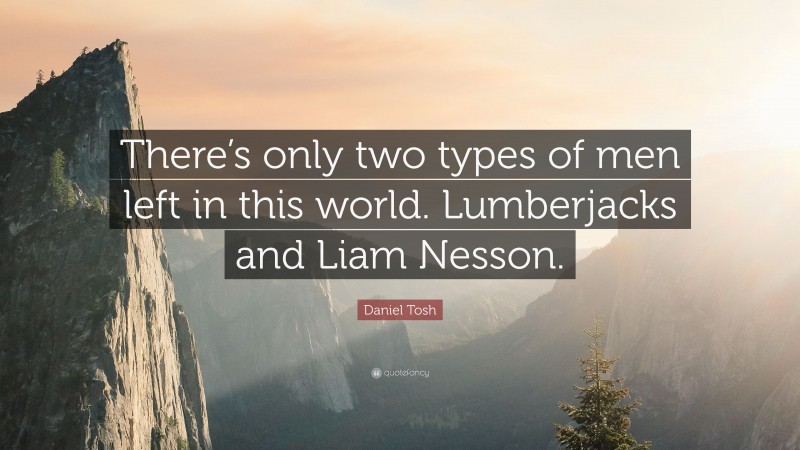 Daniel Tosh Quote: “There’s only two types of men left in this world. Lumberjacks and Liam Nesson.”