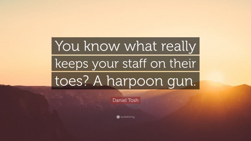 Daniel Tosh Quote: “You know what really keeps your staff on their toes? A harpoon gun.”
