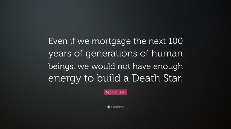 Michio Kaku Quote: “Even if we mortgage the next 100 years of generations of human beings, we would not have enough energy to build a Death Star.”