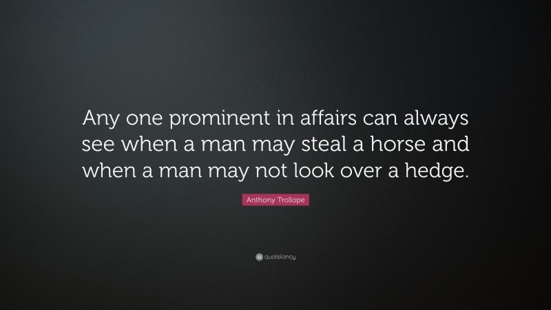 Anthony Trollope Quote: “Any one prominent in affairs can always see when a man may steal a horse and when a man may not look over a hedge.”