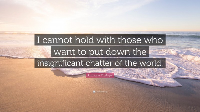 Anthony Trollope Quote: “I cannot hold with those who want to put down the insignificant chatter of the world.”
