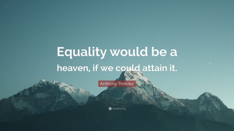 Anthony Trollope Quote: “Equality would be a heaven, if we could attain it.”