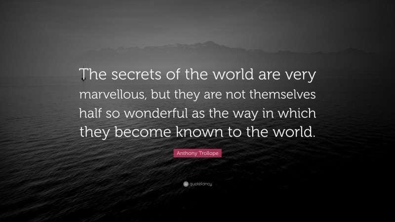 Anthony Trollope Quote: “The secrets of the world are very marvellous, but they are not themselves half so wonderful as the way in which they become known to the world.”