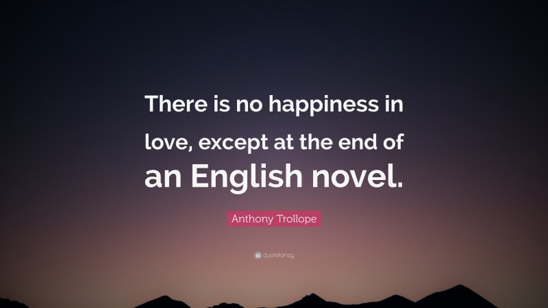 Anthony Trollope Quote: “There is no happiness in love, except at the end of an English novel.”