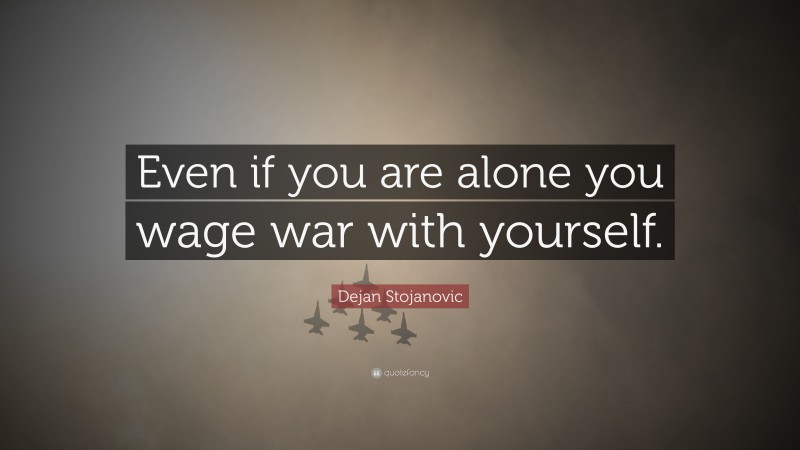 Dejan Stojanovic Quote: “Even if you are alone you wage war with yourself.”