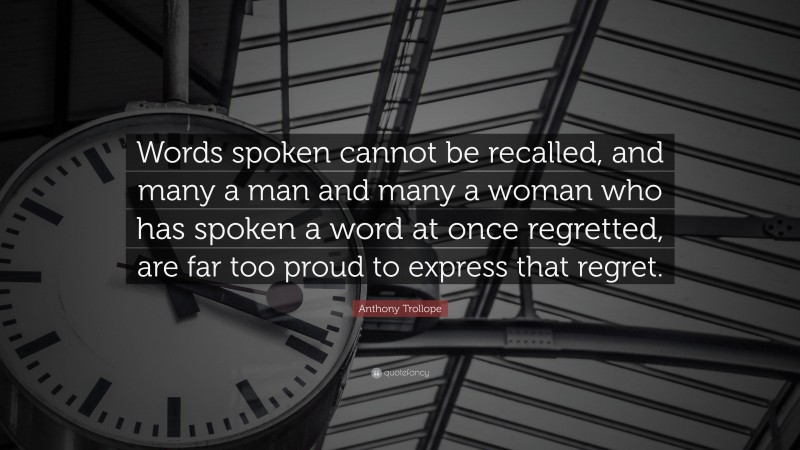 Anthony Trollope Quote: “Words spoken cannot be recalled, and many a man and many a woman who has spoken a word at once regretted, are far too proud to express that regret.”