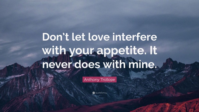 Anthony Trollope Quote: “Don’t let love interfere with your appetite. It never does with mine.”