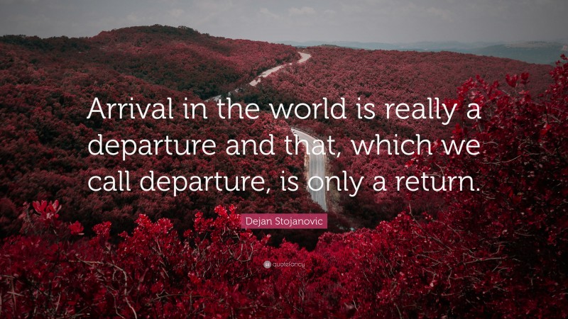 Dejan Stojanovic Quote: “Arrival in the world is really a departure and that, which we call departure, is only a return.”