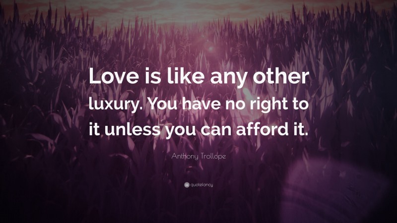 Anthony Trollope Quote: “Love is like any other luxury. You have no right to it unless you can afford it.”