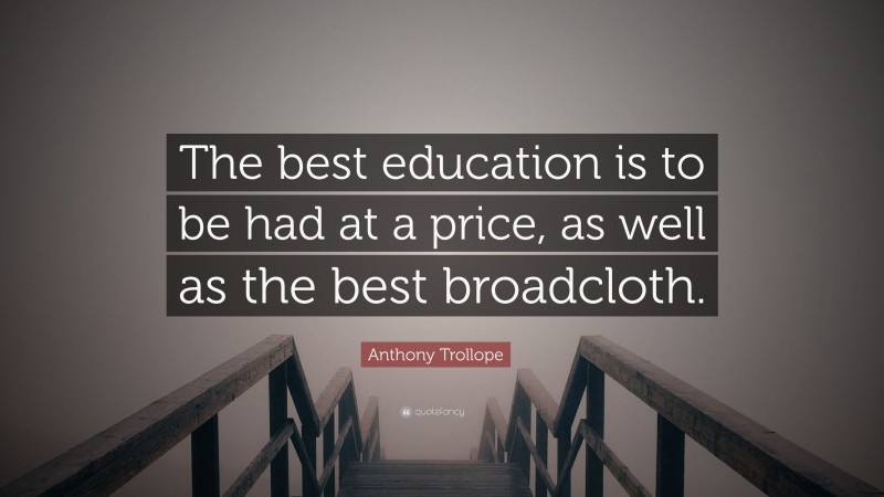 Anthony Trollope Quote: “The best education is to be had at a price, as well as the best broadcloth.”