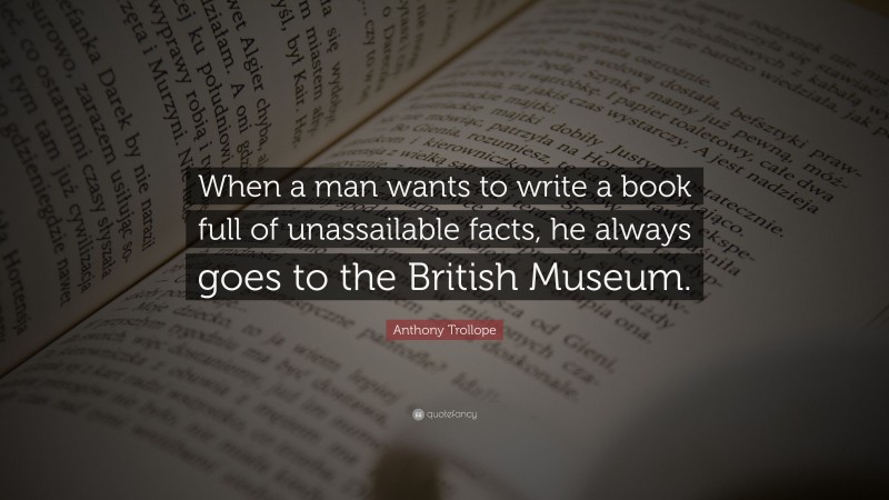Anthony Trollope Quote: “When a man wants to write a book full of unassailable facts, he always goes to the British Museum.”