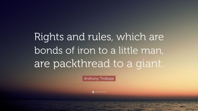 Anthony Trollope Quote: “Rights and rules, which are bonds of iron to a little man, are packthread to a giant.”