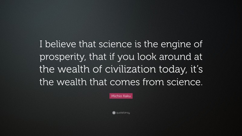 Michio Kaku Quote: “I believe that science is the engine of prosperity, that if you look around at the wealth of civilization today, it’s the wealth that comes from science.”