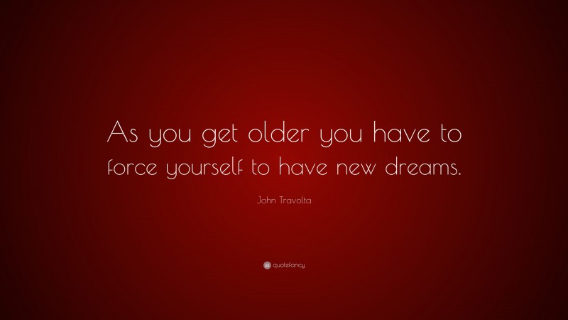 John Travolta Quote: “As you get older you have to force yourself to have new dreams.”