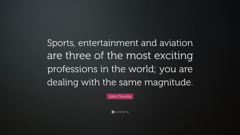John Travolta Quote: “Sports, entertainment and aviation are three of the most exciting professions in the world; you are dealing with the same magnitude.”