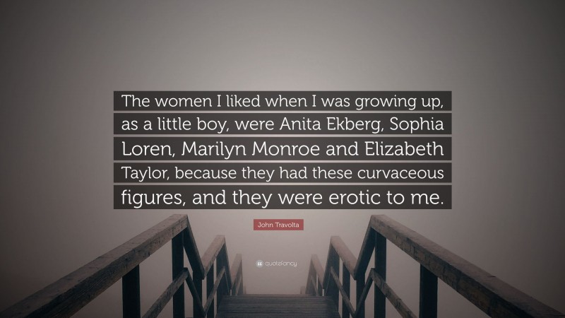 John Travolta Quote: “The women I liked when I was growing up, as a little boy, were Anita Ekberg, Sophia Loren, Marilyn Monroe and Elizabeth Taylor, because they had these curvaceous figures, and they were erotic to me.”