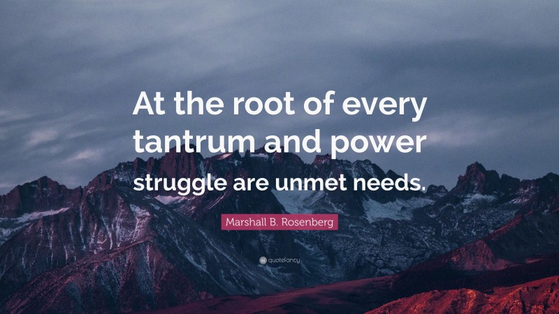 Marshall B. Rosenberg Quote: “At the root of every tantrum and power struggle are unmet needs.”
