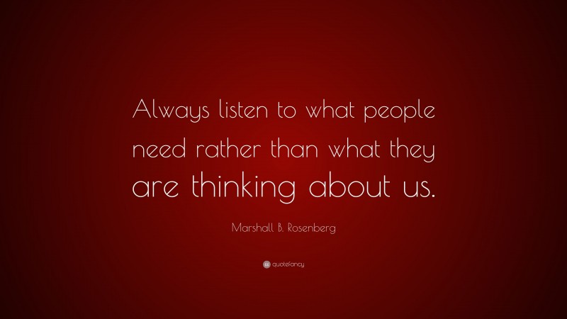 Marshall B. Rosenberg Quote: “Always listen to what people need rather than what they are thinking about us.”
