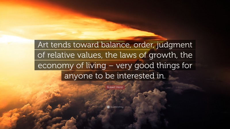 Robert Henri Quote: “Art tends toward balance, order, judgment of relative values, the laws of growth, the economy of living – very good things for anyone to be interested in.”