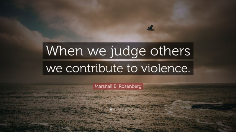 Marshall B. Rosenberg Quote: “When we judge others we contribute to violence.”