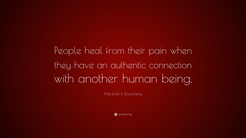 Marshall B. Rosenberg Quote: “People heal from their pain when they have an authentic connection with another human being.”