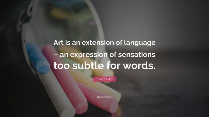 Robert Henri Quote: “Art is an extension of language – an expression of sensations too subtle for words.”