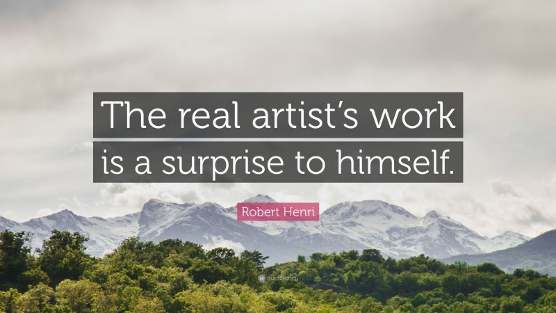 Robert Henri Quote: “The real artist’s work is a surprise to himself.”