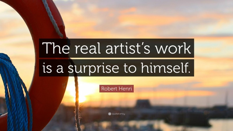 Robert Henri Quote: “The real artist’s work is a surprise to himself.”