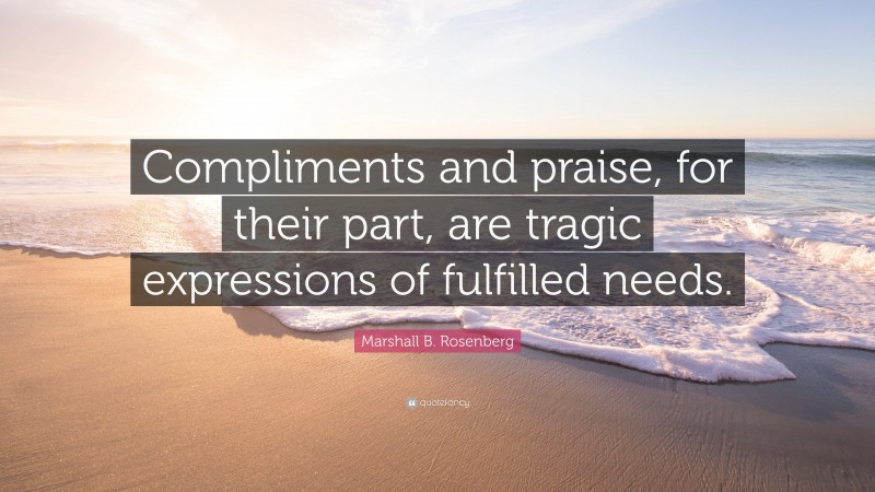 Marshall B. Rosenberg Quote: “Compliments and praise, for their part, are tragic expressions of fulfilled needs.”
