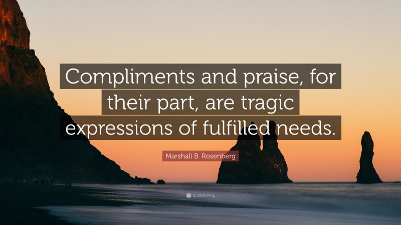 Marshall B. Rosenberg Quote: “Compliments and praise, for their part, are tragic expressions of fulfilled needs.”