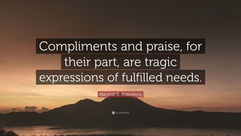 Marshall B. Rosenberg Quote: “Compliments and praise, for their part, are tragic expressions of fulfilled needs.”