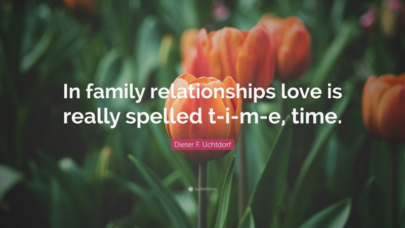 Dieter F. Uchtdorf Quote: “In family relationships love is really spelled t-i-m-e, time.”
