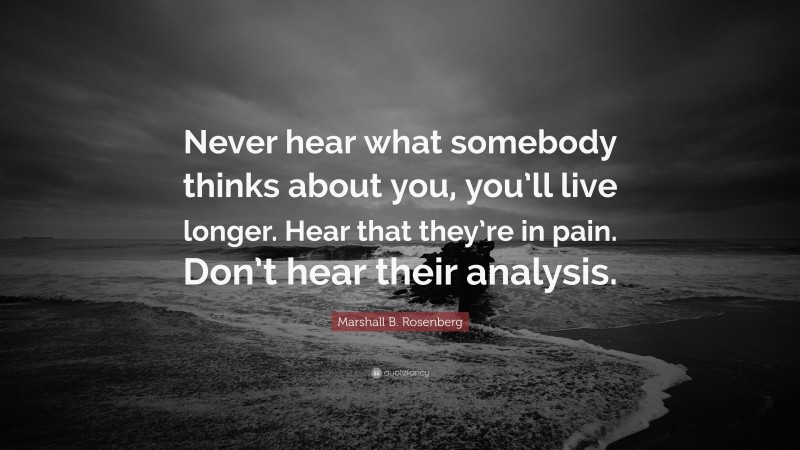Marshall B. Rosenberg Quote: “Never hear what somebody thinks about you, you’ll live longer. Hear that they’re in pain. Don’t hear their analysis.”