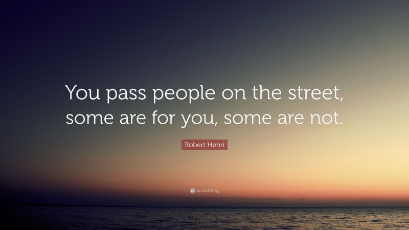Robert Henri Quote: “You pass people on the street, some are for you, some are not.”