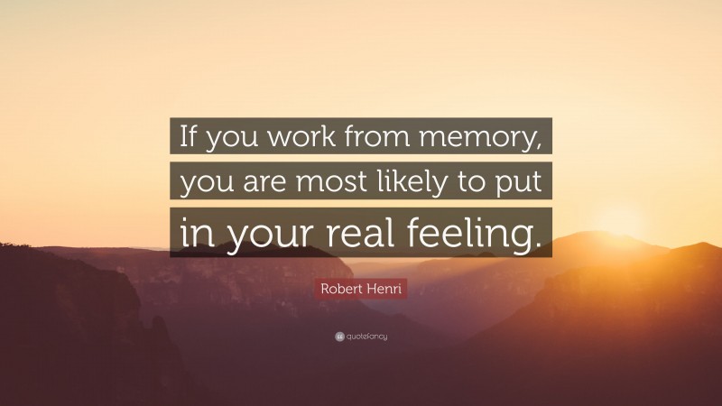 Robert Henri Quote: “If you work from memory, you are most likely to put in your real feeling.”