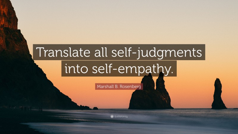 Marshall B. Rosenberg Quote: “Translate all self-judgments into self-empathy.”