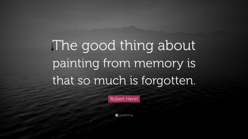 Robert Henri Quote: “The good thing about painting from memory is that so much is forgotten.”