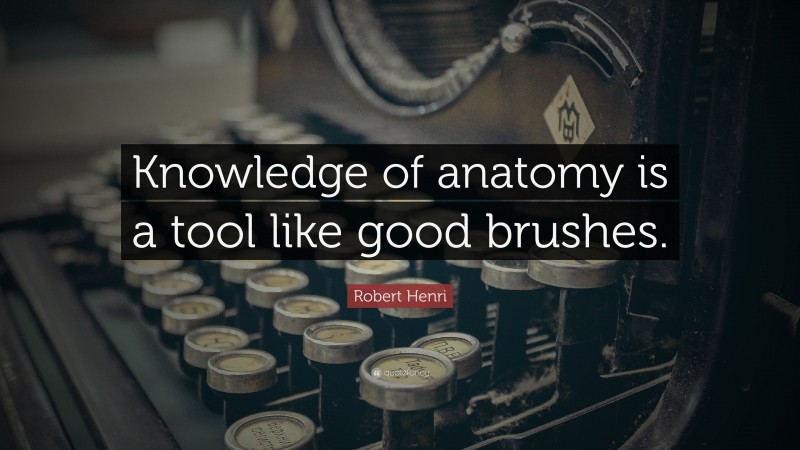 Robert Henri Quote: “Knowledge of anatomy is a tool like good brushes.”