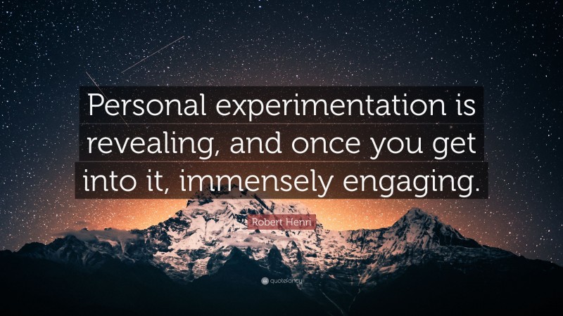 Robert Henri Quote: “Personal experimentation is revealing, and once you get into it, immensely engaging.”