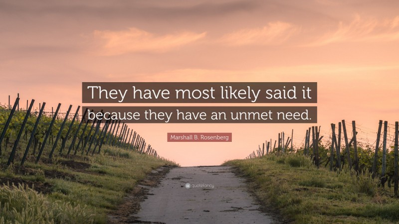 Marshall B. Rosenberg Quote: “They have most likely said it because they have an unmet need.”