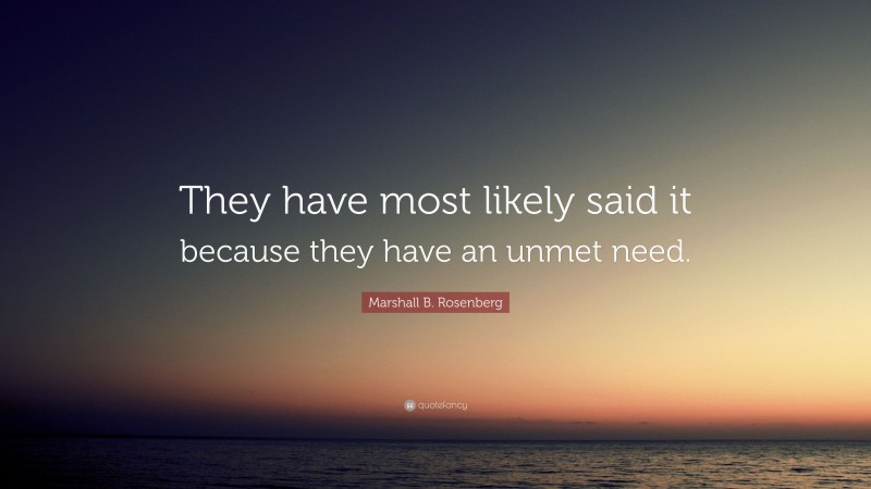 Marshall B. Rosenberg Quote: “They have most likely said it because they have an unmet need.”