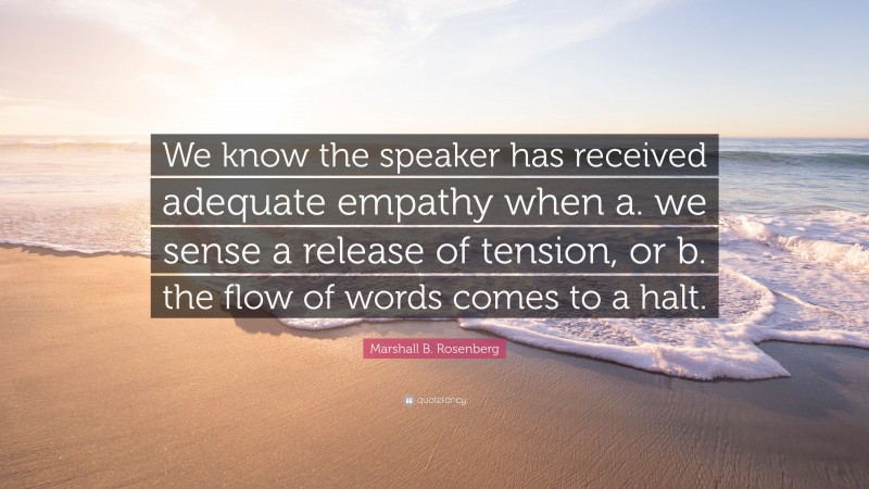 Marshall B. Rosenberg Quote: “We know the speaker has received adequate empathy when a. we sense a release of tension, or b. the flow of words comes to a halt.”