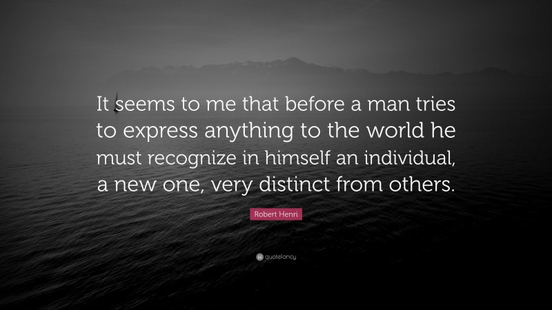 Robert Henri Quote: “It seems to me that before a man tries to express anything to the world he must recognize in himself an individual, a new one, very distinct from others.”