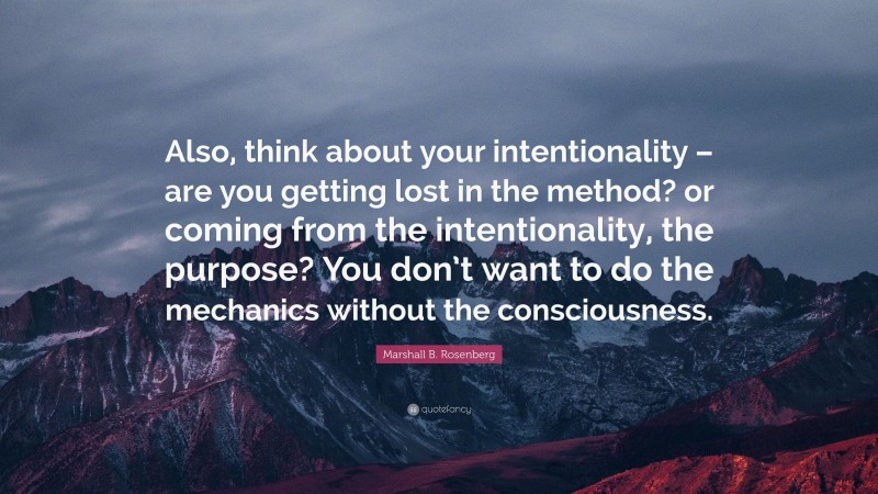 Marshall B. Rosenberg Quote: “Also, think about your intentionality – are you getting lost in the method? or coming from the intentionality, the purpose? You don’t want to do the mechanics without the consciousness.”